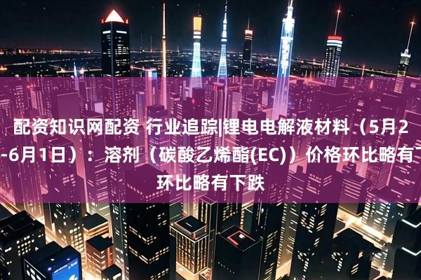 配资知识网配资 行业追踪|锂电电解液材料（5月26日-6月1日）：溶剂（碳酸乙烯酯(EC)）价格环比略有下跌