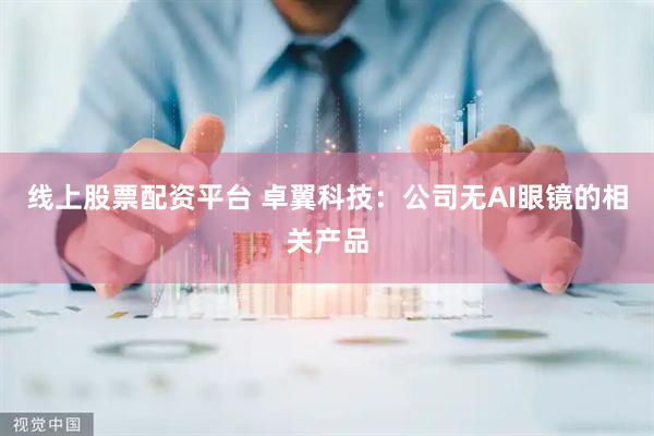 线上股票配资平台 卓翼科技：公司无AI眼镜的相关产品