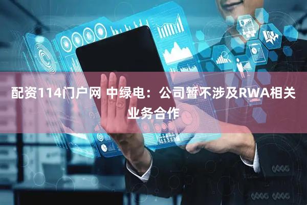 配资114门户网 中绿电：公司暂不涉及RWA相关业务合作
