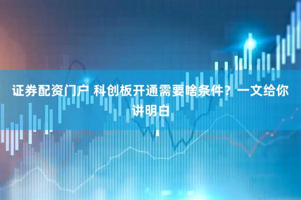 证券配资门户 科创板开通需要啥条件？一文给你讲明白