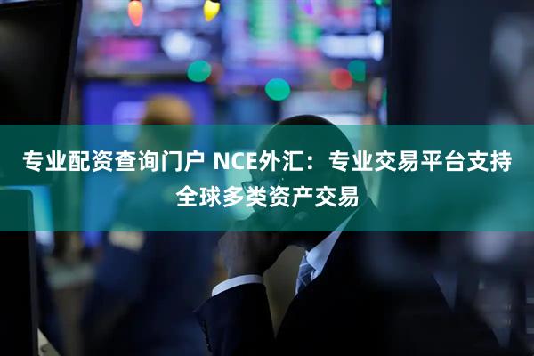专业配资查询门户 NCE外汇：专业交易平台支持全球多类资产交易