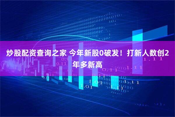 炒股配资查询之家 今年新股0破发！打新人数创2年多新高