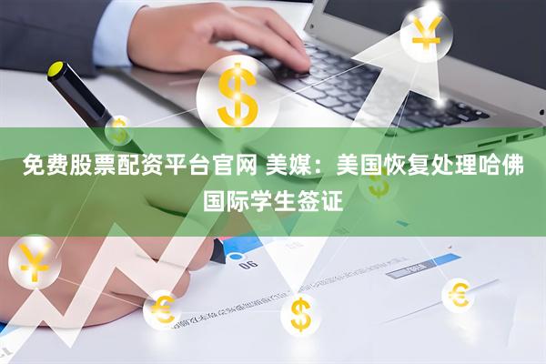 免费股票配资平台官网 美媒：美国恢复处理哈佛国际学生签证