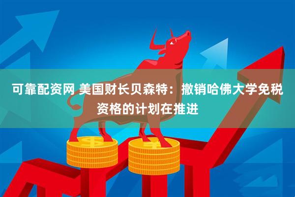 可靠配资网 美国财长贝森特：撤销哈佛大学免税资格的计划在推进