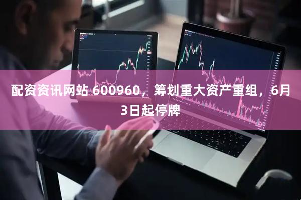配资资讯网站 600960，筹划重大资产重组，6月3日起停牌
