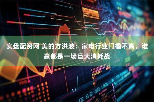 实盘配资网 美的方洪波：家电行业门槛不高，谁赢都是一场巨大消耗战