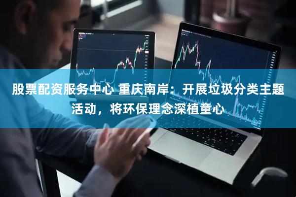股票配资服务中心 重庆南岸：开展垃圾分类主题活动，将环保理念深植童心