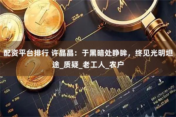 配资平台排行 许晶晶：于黑暗处睁眸，终见光明坦途_质疑_老工人_农户