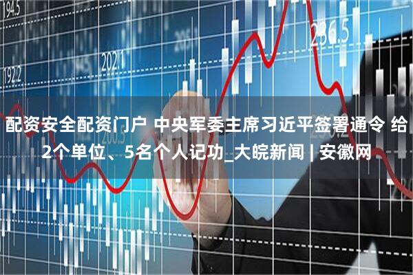 配资安全配资门户 中央军委主席习近平签署通令 给2个单位、5名个人记功_大皖新闻 | 安徽网