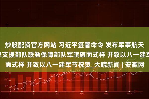 炒股配资官方网站 习近平签署命令 发布军事航天部队网络空间部队信息支援部队联勤保障部队军旗旗面式样 并致以八一建军节祝贺_大皖新闻 | 安徽网