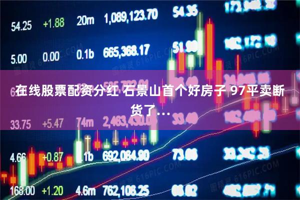 在线股票配资分红 石景山首个好房子 97平卖断货了…