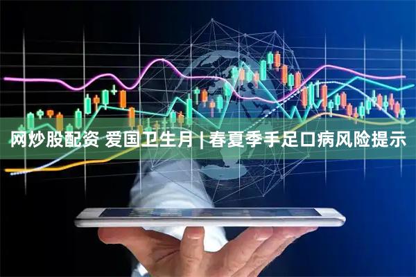网炒股配资 爱国卫生月 | 春夏季手足口病风险提示