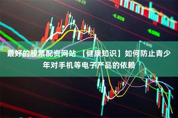 最好的股票配资网站 【健康知识】如何防止青少年对手机等电子产品的依赖
