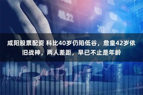 咸阳股票配资 科比40岁仍陷低谷，詹皇42岁依旧战神，两人差距，早已不止是年龄