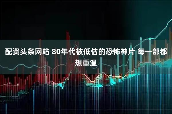 配资头条网站 80年代被低估的恐怖神片 每一部都想重温