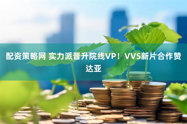 配资策略网 实力派晋升院线VP！VVS新片合作赞达亚