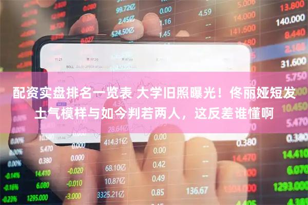 配资实盘排名一览表 大学旧照曝光！佟丽娅短发土气模样与如今判若两人，这反差谁懂啊