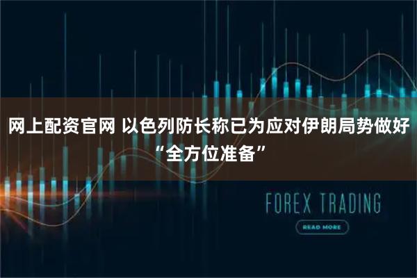网上配资官网 以色列防长称已为应对伊朗局势做好“全方位准备”