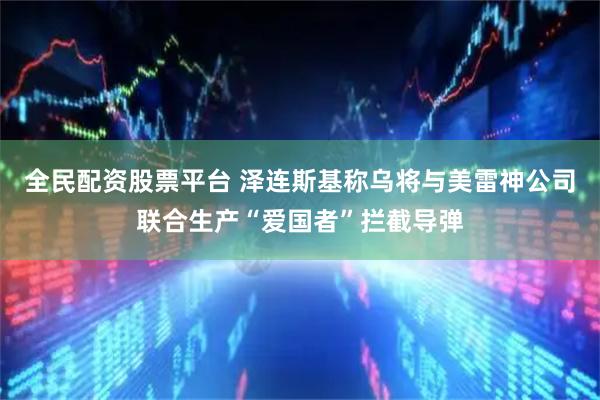 全民配资股票平台 泽连斯基称乌将与美雷神公司联合生产“爱国者”拦截导弹