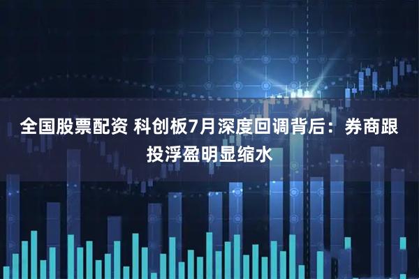 全国股票配资 科创板7月深度回调背后：券商跟投浮盈明显缩水