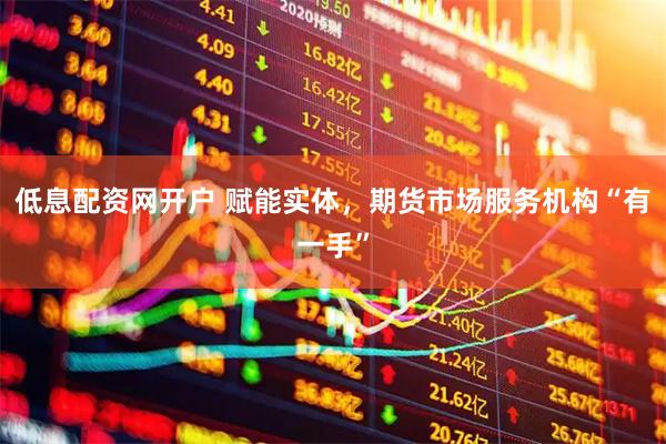 低息配资网开户 赋能实体，期货市场服务机构“有一手”
