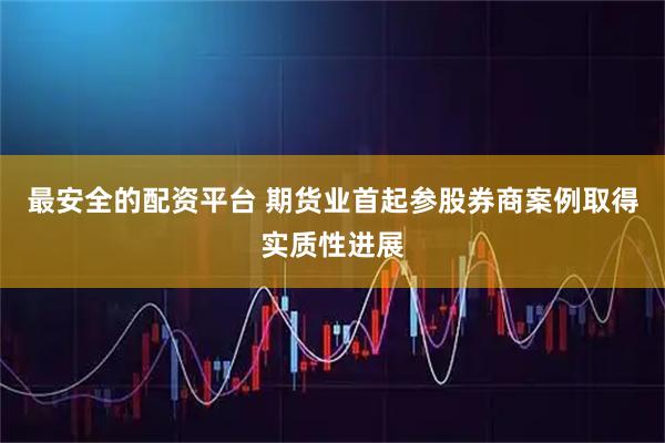 最安全的配资平台 期货业首起参股券商案例取得实质性进展