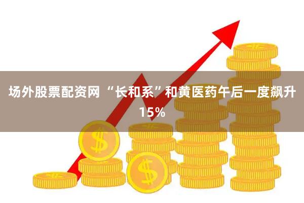 场外股票配资网 “长和系”和黄医药午后一度飙升15%