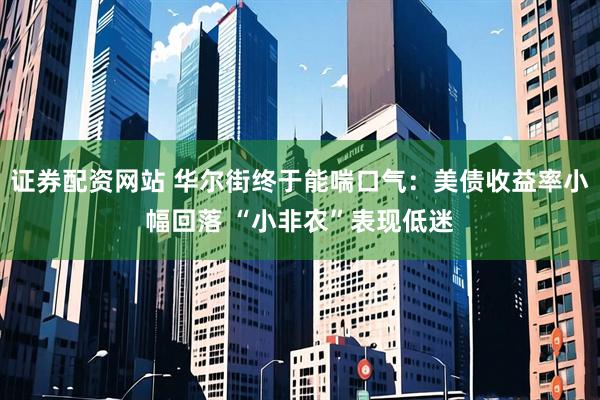 证券配资网站 华尔街终于能喘口气：美债收益率小幅回落 “小非农”表现低迷