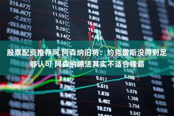 股票配资推荐网 阿森纳旧将：约克雷斯没得到足够认可 阿森纳踢法其实不适合锋霸